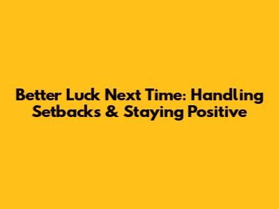 Better Luck Next Time: Handling Setbacks & Staying Positive