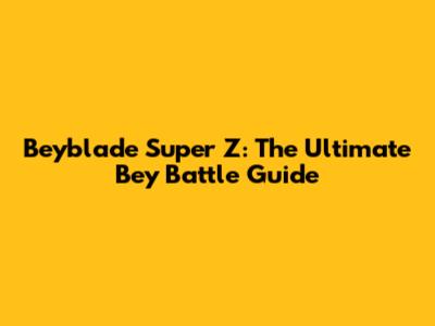 Beyblade Super Z: The Ultimate Bey Battle Guide