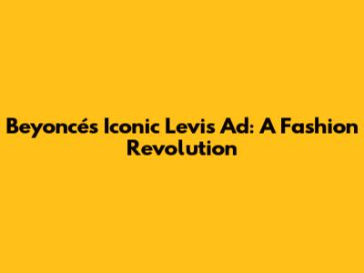 Beyoncé's Iconic Levi's Ad: A Fashion Revolution
