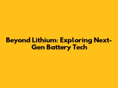 Beyond Lithium: Exploring Next-Gen Battery Tech