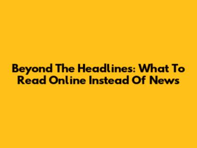 Beyond The Headlines: What To Read Online Instead Of News