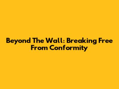 Beyond The Wall: Breaking Free From Conformity