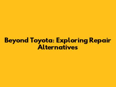 Beyond Toyota: Exploring Repair Alternatives