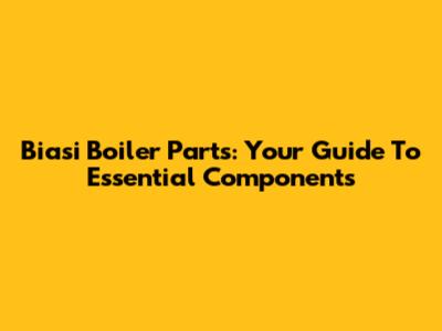 Biasi Boiler Parts: Your Guide To Essential Components