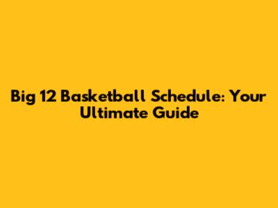 Big 12 Basketball Schedule: Your Ultimate Guide
