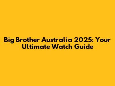 Big Brother Australia 2025: Your Ultimate Watch Guide
