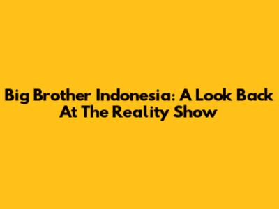 Big Brother Indonesia: A Look Back At The Reality Show