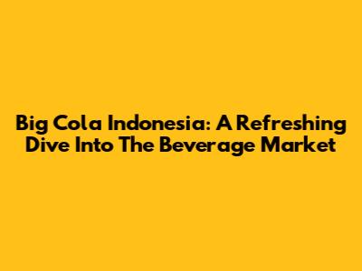 Big Cola Indonesia: A Refreshing Dive Into The Beverage Market