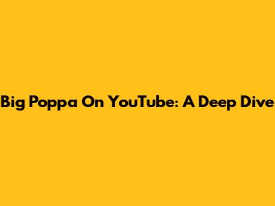 Big Poppa On YouTube: A Deep Dive