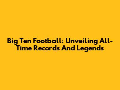 Big Ten Football: Unveiling All-Time Records And Legends