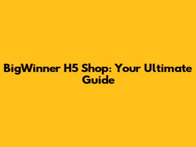 BigWinner H5 Shop: Your Ultimate Guide