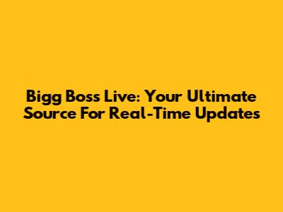Bigg Boss Live: Your Ultimate Source For Real-Time Updates