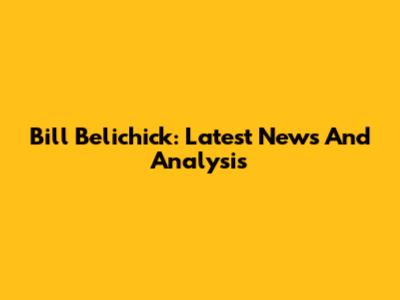 Bill Belichick: Latest News And Analysis
