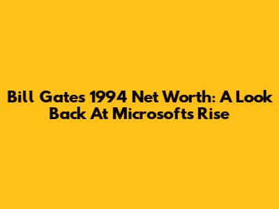 Bill Gates' 1994 Net Worth: A Look Back At Microsoft's Rise