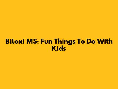 Biloxi MS: Fun Things To Do With Kids