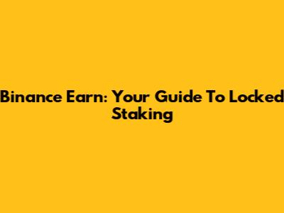 Binance Earn: Your Guide To Locked Staking