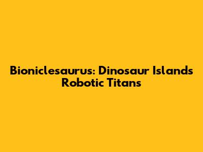 Bioniclesaurus: Dinosaur Island's Robotic Titans