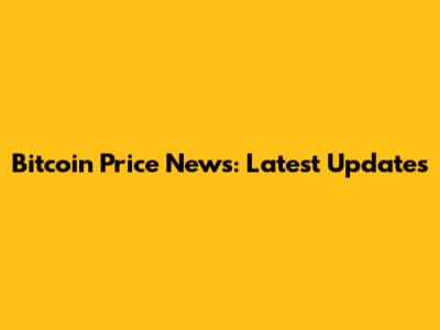 Bitcoin Price News: Latest Updates