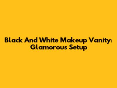 Black And White Makeup Vanity: Glamorous Setup