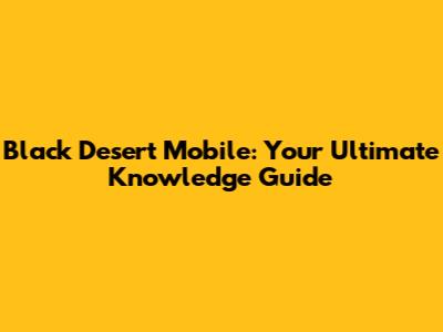 Black Desert Mobile: Your Ultimate Knowledge Guide