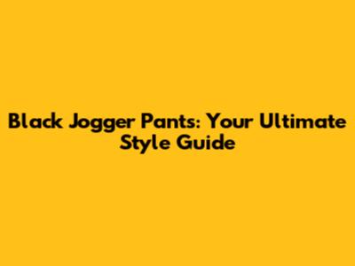 Black Jogger Pants: Your Ultimate Style Guide