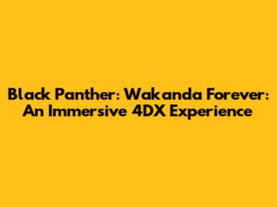 Black Panther: Wakanda Forever: An Immersive 4DX Experience