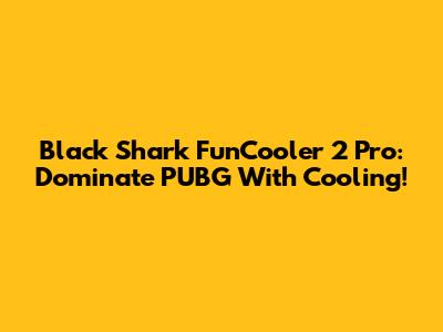 Black Shark FunCooler 2 Pro: Dominate PUBG With Cooling!