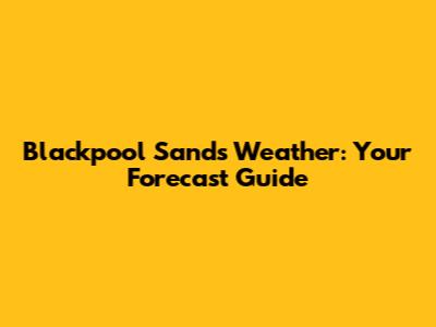 Blackpool Sands Weather: Your Forecast Guide