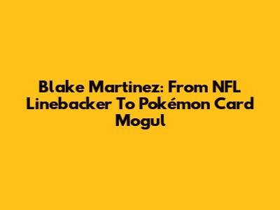 Blake Martinez: From NFL Linebacker To Pokémon Card Mogul