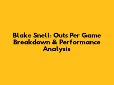 Blake Snell: Outs Per Game Breakdown & Performance Analysis