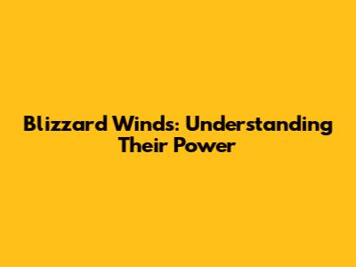 Blizzard Winds: Understanding Their Power