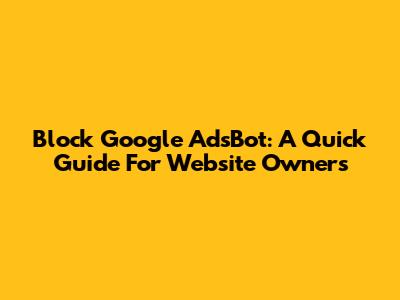 Block Google AdsBot: A Quick Guide For Website Owners