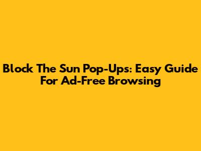 Block The Sun Pop-Ups: Easy Guide For Ad-Free Browsing