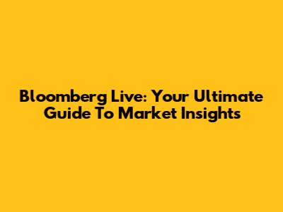 Bloomberg Live: Your Ultimate Guide To Market Insights