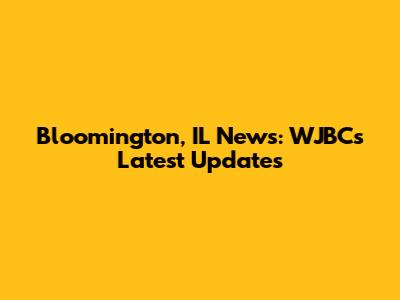 Bloomington, IL News: WJBC's Latest Updates