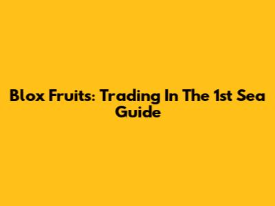 Blox Fruits: Trading In The 1st Sea Guide