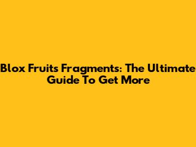 Blox Fruits Fragments: The Ultimate Guide To Get More