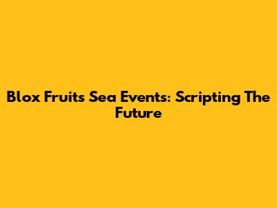 Blox Fruits Sea Events: Scripting The Future