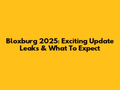 Bloxburg 2025: Exciting Update Leaks & What To Expect