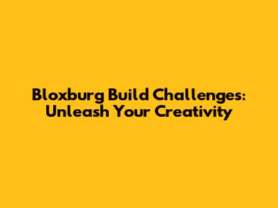 Bloxburg Build Challenges: Unleash Your Creativity
