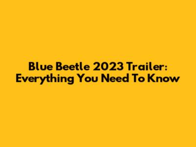 Blue Beetle 2023 Trailer: Everything You Need To Know