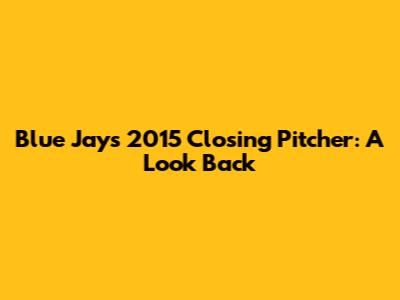 Blue Jays' 2015 Closing Pitcher: A Look Back