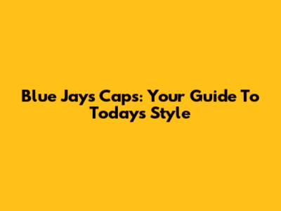 Blue Jays Caps: Your Guide To Today's Style