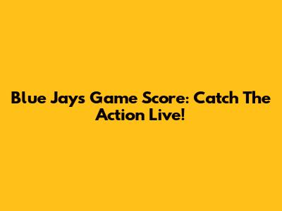 Blue Jays Game Score: Catch The Action Live!