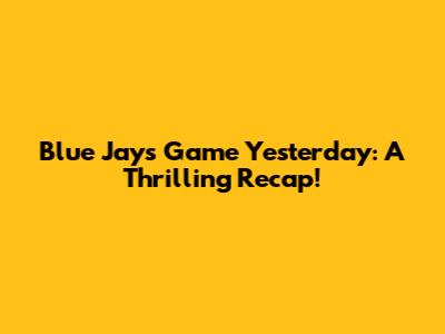 Blue Jays Game Yesterday: A Thrilling Recap!