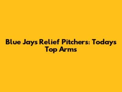 Blue Jays Relief Pitchers: Today's Top Arms