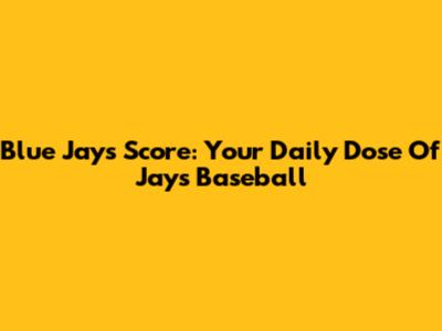 Blue Jays Score: Your Daily Dose Of Jays Baseball