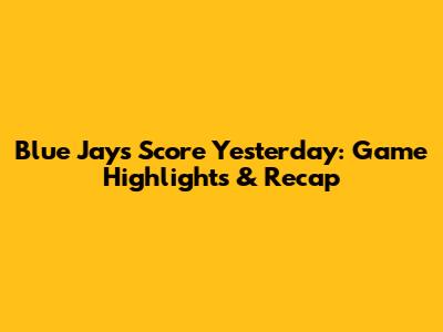 Blue Jays Score Yesterday: Game Highlights & Recap