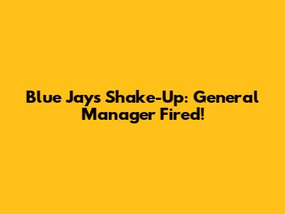 Blue Jays Shake-Up: General Manager Fired!