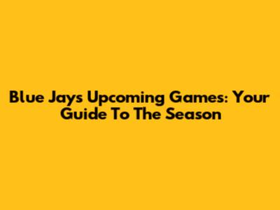 Blue Jays Upcoming Games: Your Guide To The Season